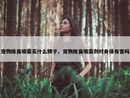 宠物除臭喷雾买什么牌子，宠物除臭喷雾剂对身体有害吗