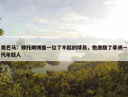 奥巴马：穆托姆博是一位了不起的球员，他激励了非洲一代年轻人