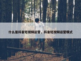 什么是抖音短视频运营，抖音短视频运营模式