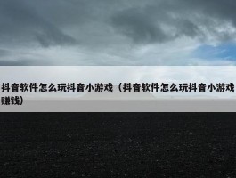 抖音软件怎么玩抖音小游戏（抖音软件怎么玩抖音小游戏赚钱）