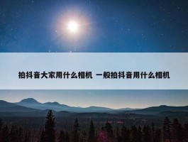 拍抖音大家用什么相机 一般拍抖音用什么相机