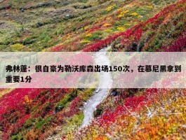 弗林蓬：很自豪为勒沃库森出场150次，在慕尼黑拿到重要1分