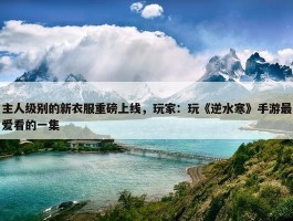 主人级别的新衣服重磅上线，玩家：玩《逆水寒》手游最爱看的一集