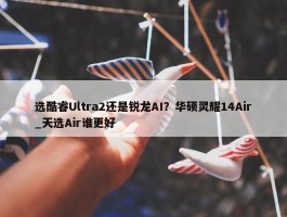 选酷睿Ultra2还是锐龙AI？华硕灵耀14Air_天选Air谁更好