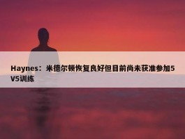 Haynes：米德尔顿恢复良好但目前尚未获准参加5V5训练