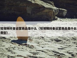 短视频抖音运营商品是什么（短视频抖音运营商品是什么类型）