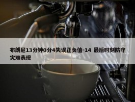 布朗尼13分钟0分4失误正负值-14 最后时刻防守灾难表现