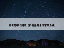 抖音是哪个国家（抖音是哪个国家的企业）