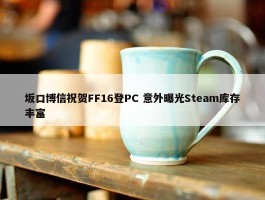 坂口博信祝贺FF16登PC 意外曝光Steam库存丰富