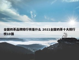 全国奶茶品牌排行榜是什么 2021全国奶茶十大排行榜10强