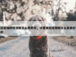 运营爆款短视频怎么做更好，运营爆款短视频怎么做更好的