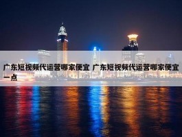 广东短视频代运营哪家便宜 广东短视频代运营哪家便宜一点