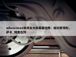 whoscored本周五大联赛最佳阵：帕尔默领衔，萨卡_特奥在列