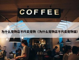 为什么宠物店不代卖宠物（为什么宠物店不代卖宠物猫）