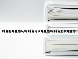 抖音能开直播玩吗 抖音可以开直播吗 抖音怎么开直播