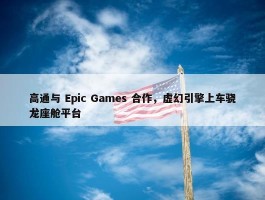 高通与 Epic Games 合作，虚幻引擎上车骁龙座舱平台