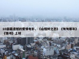 10部最遗憾的爱情电影，《山楂树之恋》《匆匆那年》《情书》上榜