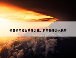 抖音抖币相当于多少钱，抖币是多少人民币