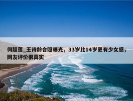 何超莲_王诗龄合照曝光，33岁比14岁更有少女感，网友评价很真实