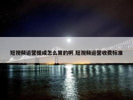 短视频运营提成怎么算的啊 短视频运营收费标准