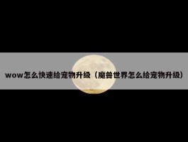 wow怎么快速给宠物升级（魔兽世界怎么给宠物升级）