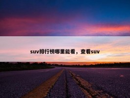 suv排行榜哪里能看，查看suv