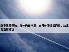 赵睿跟随采访：身体仍在恢复，立马体测怕出问题，给足葛浩然建议