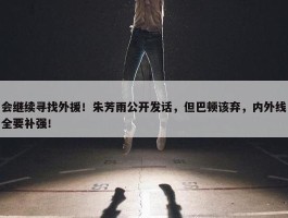 会继续寻找外援！朱芳雨公开发话，但巴顿该弃，内外线全要补强！