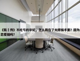 《甄嬛传》不吃亏的华妃，怎么栽在了大胖橘手里？因为恋爱脑吗？