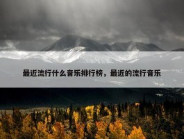 最近流行什么音乐排行榜，最近的流行音乐