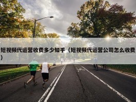 短视频代运营收费多少知乎（短视频代运营公司怎么收费）