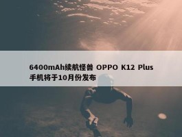 6400mAh续航怪兽 OPPO K12 Plus手机将于10月份发布