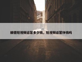 顺德短视频运营多少钱，短视频运营挣钱吗