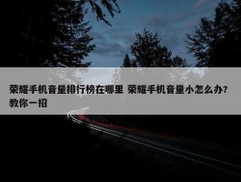 荣耀手机音量排行榜在哪里 荣耀手机音量小怎么办? 教你一招