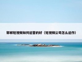 邯郸短视频如何运营的好（短视频公司怎么运作）