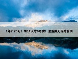 1年7.75万！NBA天才6号秀！沦落成无保障合同