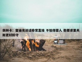 佩林卡：雷迪克说话非常直接 不怕得罪人 他要求里夫斯更好防守