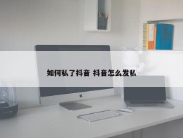 如何私了抖音 抖音怎么发私