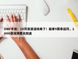 DNF手游：10月首波活动来了！能拿9张幸运符，1000张深渊票大放送