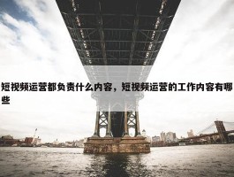 短视频运营都负责什么内容，短视频运营的工作内容有哪些