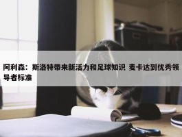 阿利森：斯洛特带来新活力和足球知识 麦卡达到优秀领导者标准