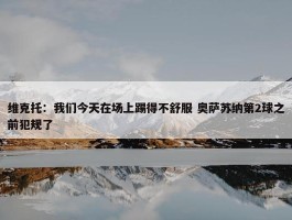 维克托：我们今天在场上踢得不舒服 奥萨苏纳第2球之前犯规了