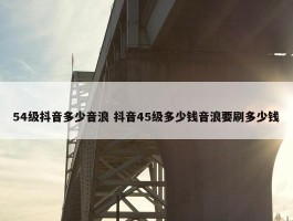 54级抖音多少音浪 抖音45级多少钱音浪要刷多少钱