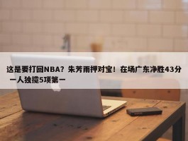 这是要打回NBA？朱芳雨押对宝！在场广东净胜43分 一人独揽5项第一