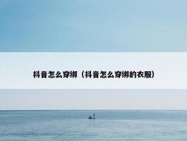 抖音怎么穿绑（抖音怎么穿绑的衣服）