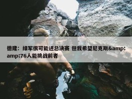 德隆：绿军很可能进总决赛 但我希望尼克斯&amp;76人能挑战前者