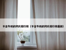 不含牛奶的钙片排行榜（不含牛奶的钙片排行榜最新）