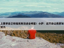 上赛季自己和福克斯没进全明星！小萨：这只会让我更加努力