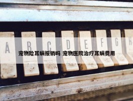 宠物险耳螨报销吗 宠物医院治疗耳螨费用