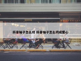 抖音袖子怎么切 抖音柚子怎么切成爱心